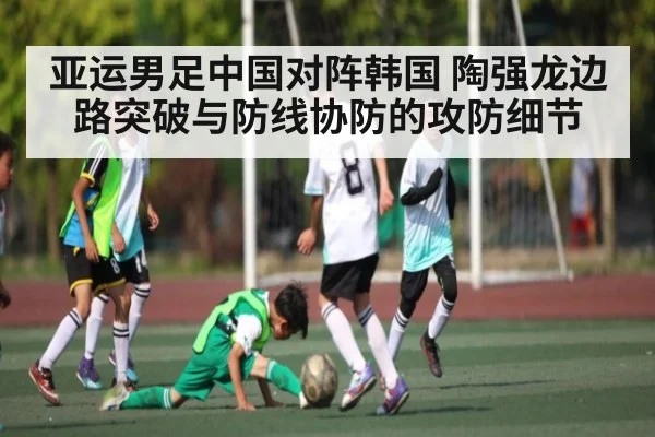 亚运男足中国对阵韩国 陶强龙边路突破与防线协防的攻防细节