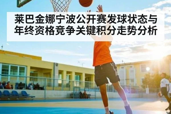 莱巴金娜宁波公开赛发球状态与年终资格竞争关键积分走势分析