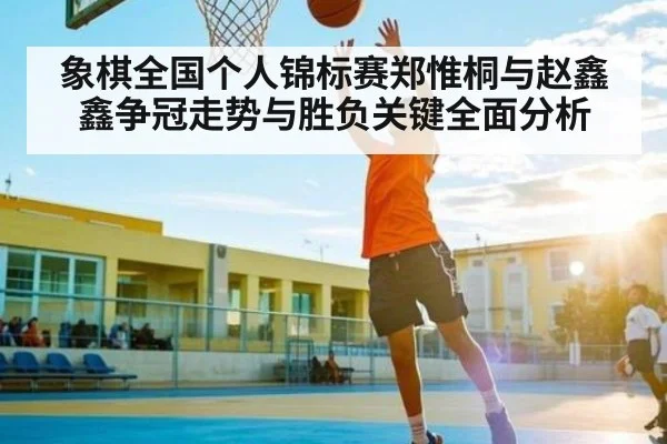 象棋全国个人锦标赛郑惟桐与赵鑫鑫争冠走势与胜负关键全面分析