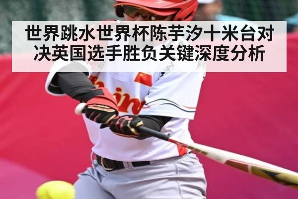 世界跳水世界杯陈芋汐十米台对决英国选手胜负关键深度分析