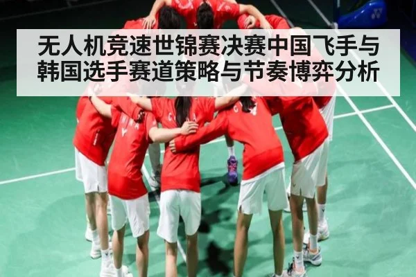 无人机竞速世锦赛决赛中国飞手与韩国选手赛道策略与节奏博弈分析